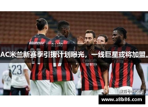 AC米兰新赛季引援计划曝光，一线巨星或将加盟。