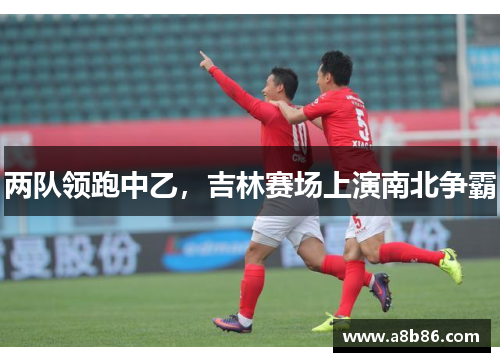 两队领跑中乙，吉林赛场上演南北争霸