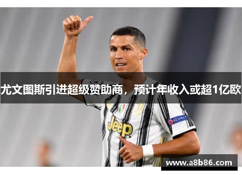 尤文图斯引进超级赞助商，预计年收入或超1亿欧